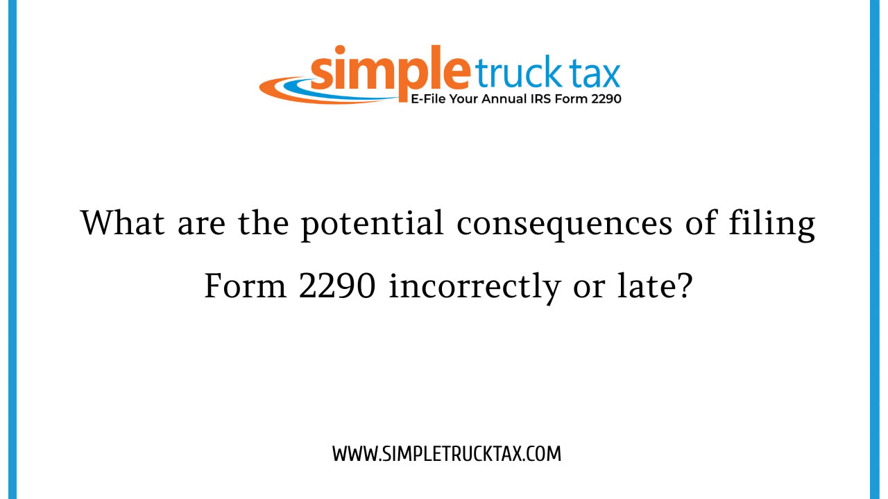 What are the potential consequences of filing Form 2290 incorrectly or late?